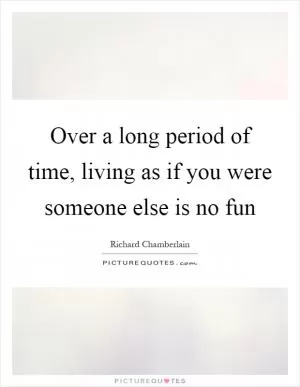 Over a long period of time, living as if you were someone else is no fun Picture Quote #1
