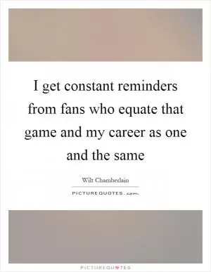 I get constant reminders from fans who equate that game and my career as one and the same Picture Quote #1