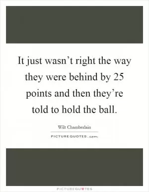It just wasn’t right the way they were behind by 25 points and then they’re told to hold the ball Picture Quote #1