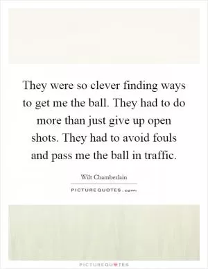 They were so clever finding ways to get me the ball. They had to do more than just give up open shots. They had to avoid fouls and pass me the ball in traffic Picture Quote #1