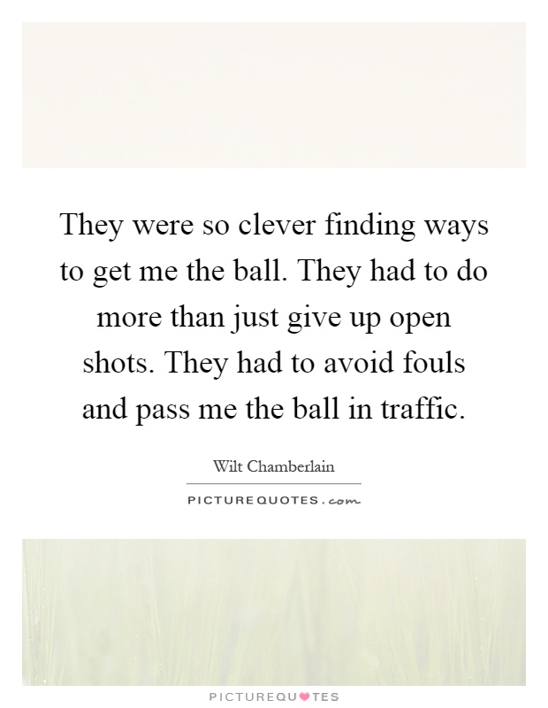 They were so clever finding ways to get me the ball. They had to do more than just give up open shots. They had to avoid fouls and pass me the ball in traffic Picture Quote #1