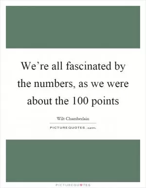 We’re all fascinated by the numbers, as we were about the 100 points Picture Quote #1