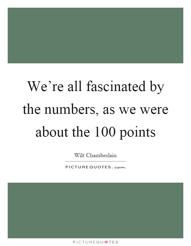 We're all fascinated by the numbers, as we were about the 100 points Picture Quote #1