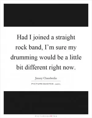 Had I joined a straight rock band, I’m sure my drumming would be a little bit different right now Picture Quote #1