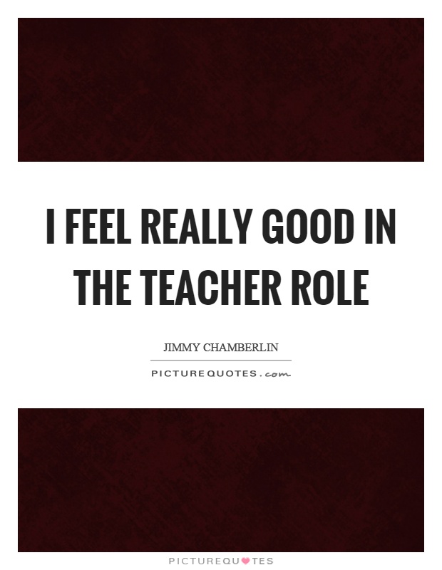 I feel really good in the teacher role Picture Quote #1