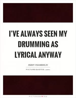 I’ve always seen my drumming as lyrical anyway Picture Quote #1