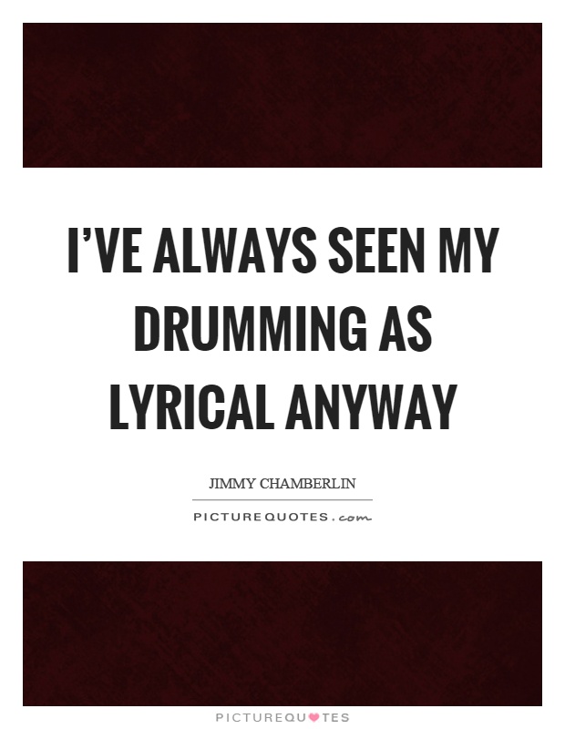 I've always seen my drumming as lyrical anyway Picture Quote #1