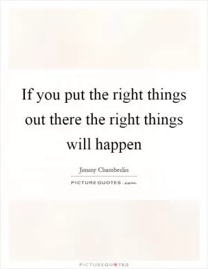 If you put the right things out there the right things will happen Picture Quote #1