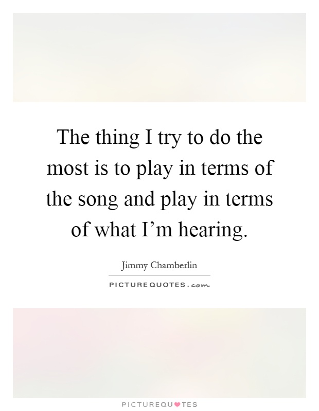 The thing I try to do the most is to play in terms of the song and play in terms of what I'm hearing Picture Quote #1