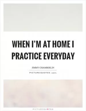 When I’m at home I practice everyday Picture Quote #1
