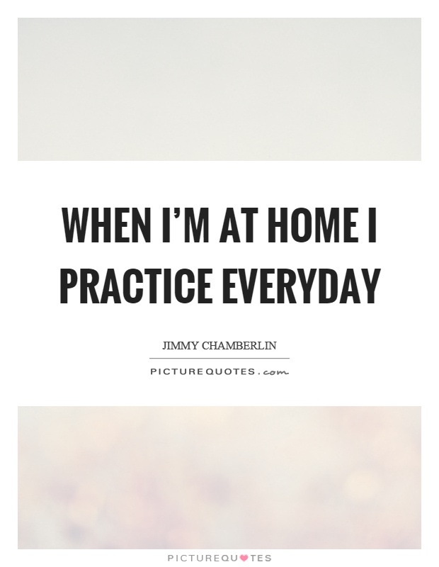 When I'm at home I practice everyday Picture Quote #1