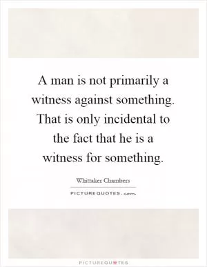 A man is not primarily a witness against something. That is only incidental to the fact that he is a witness for something Picture Quote #1
