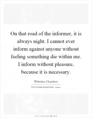 On that road of the informer, it is always night. I cannot ever inform against anyone without feeling something die within me. I inform without pleasure, because it is necessary Picture Quote #1