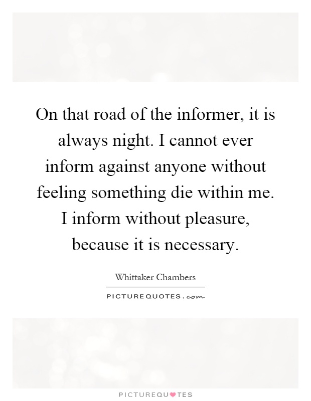 On that road of the informer, it is always night. I cannot ever inform against anyone without feeling something die within me. I inform without pleasure, because it is necessary Picture Quote #1