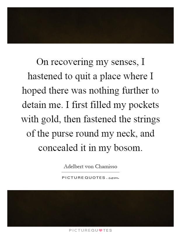 On recovering my senses, I hastened to quit a place where I hoped there was nothing further to detain me. I first filled my pockets with gold, then fastened the strings of the purse round my neck, and concealed it in my bosom Picture Quote #1