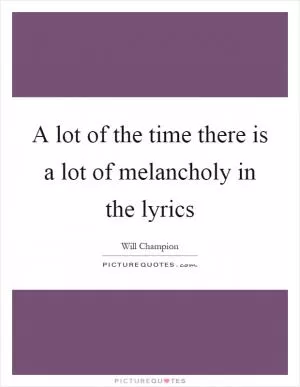 A lot of the time there is a lot of melancholy in the lyrics Picture Quote #1