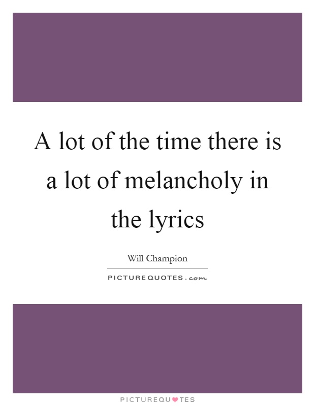 A lot of the time there is a lot of melancholy in the lyrics Picture Quote #1