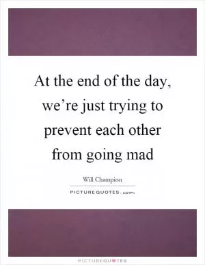 At the end of the day, we’re just trying to prevent each other from going mad Picture Quote #1