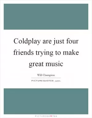 Coldplay are just four friends trying to make great music Picture Quote #1