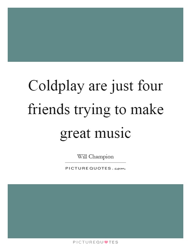 Coldplay are just four friends trying to make great music Picture Quote #1