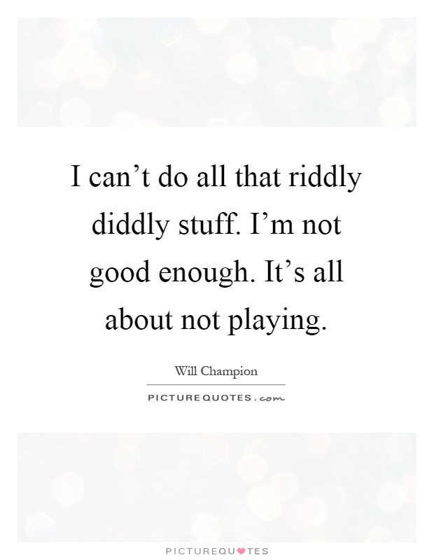 I can't do all that riddly diddly stuff. I'm not good enough. It's all about not playing Picture Quote #1