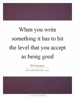 When you write something it has to hit the level that you accept as being good Picture Quote #1