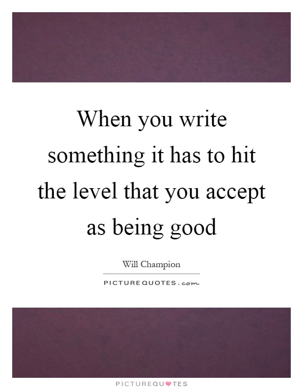 When you write something it has to hit the level that you accept as being good Picture Quote #1