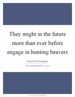 They might in the future more than ever before engage in hunting beavers Picture Quote #1