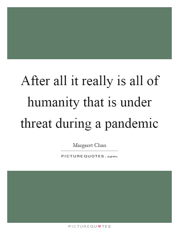 After all it really is all of humanity that is under threat during a pandemic Picture Quote #1