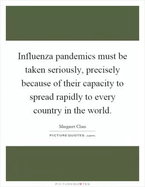 Influenza pandemics must be taken seriously, precisely because of their capacity to spread rapidly to every country in the world Picture Quote #1