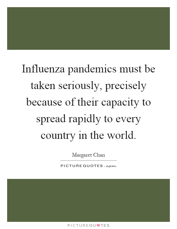 Influenza pandemics must be taken seriously, precisely because of their capacity to spread rapidly to every country in the world Picture Quote #1