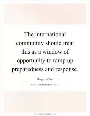 The international community should treat this as a window of opportunity to ramp up preparedness and response Picture Quote #1