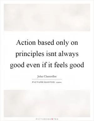 Action based only on principles isnt always good even if it feels good Picture Quote #1