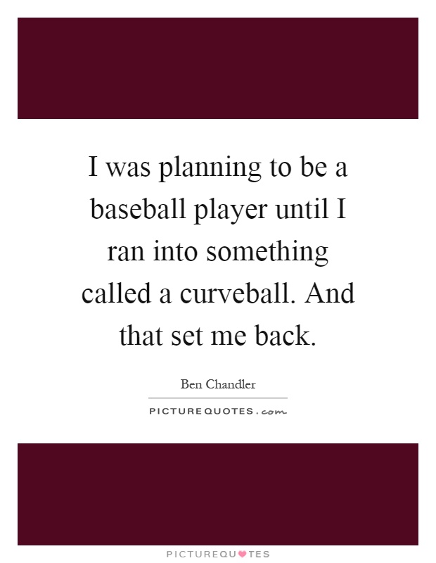 I was planning to be a baseball player until I ran into something called a curveball. And that set me back Picture Quote #1