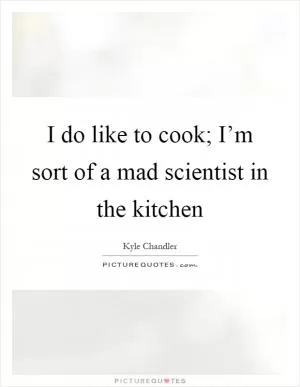 I do like to cook; I’m sort of a mad scientist in the kitchen Picture Quote #1