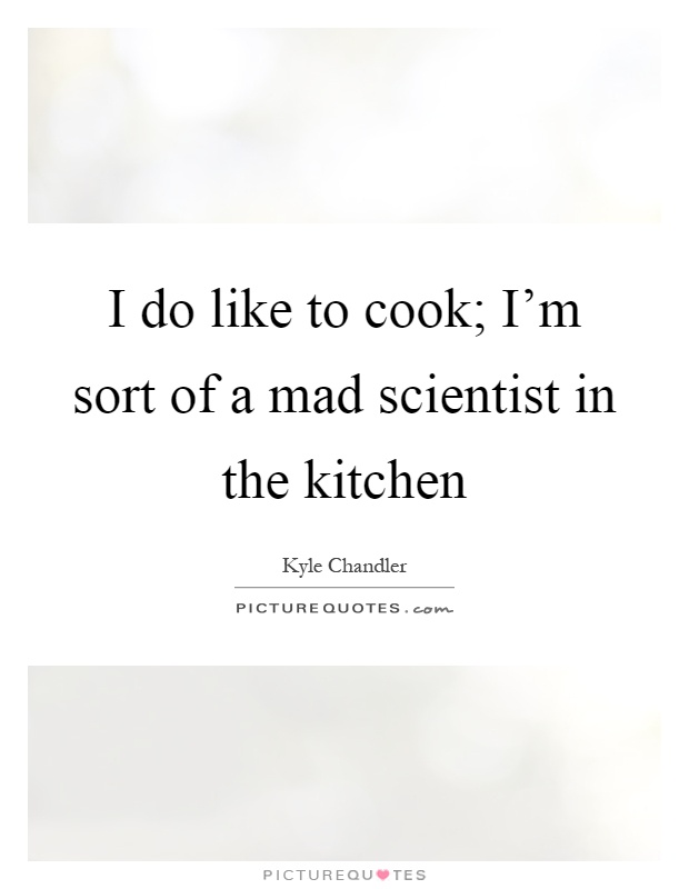 I do like to cook; I'm sort of a mad scientist in the kitchen Picture Quote #1