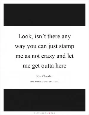 Look, isn’t there any way you can just stamp me as not crazy and let me get outta here Picture Quote #1