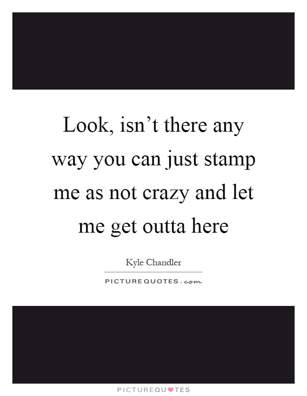 Look, isn't there any way you can just stamp me as not crazy and let me get outta here Picture Quote #1