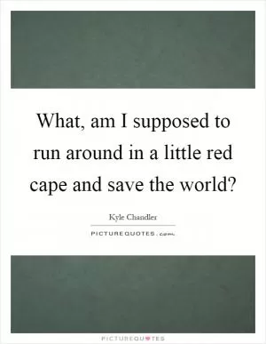 What, am I supposed to run around in a little red cape and save the world? Picture Quote #1