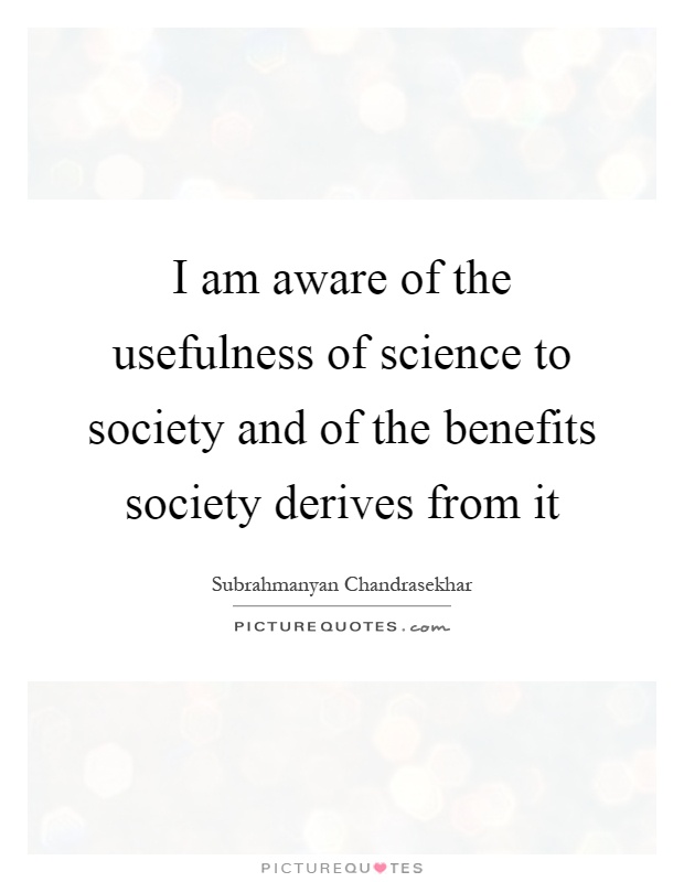 I am aware of the usefulness of science to society and of the benefits society derives from it Picture Quote #1