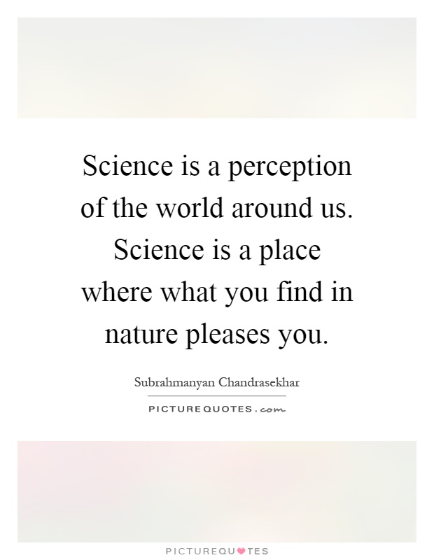 Science is a perception of the world around us. Science is a place where what you find in nature pleases you Picture Quote #1