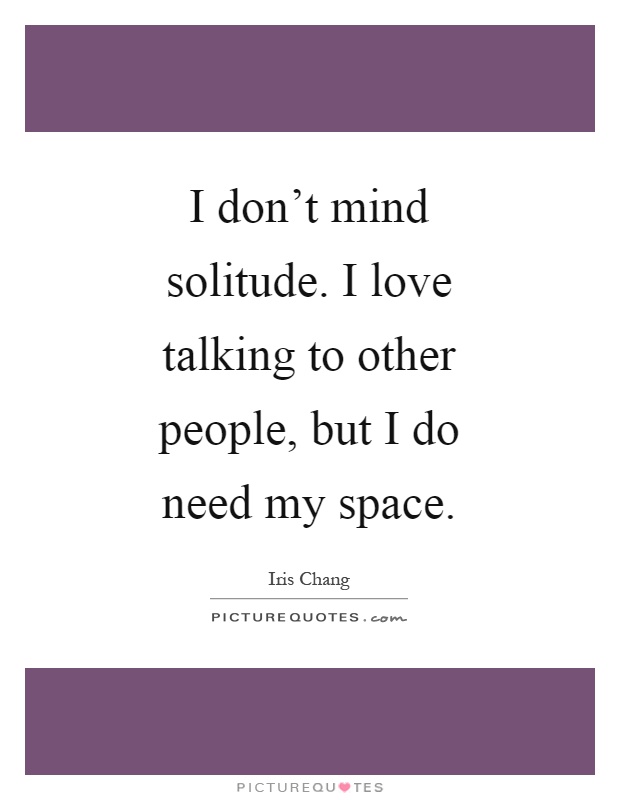 I don't mind solitude. I love talking to other people, but I do need my space Picture Quote #1