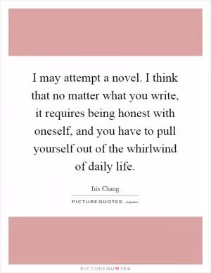 I may attempt a novel. I think that no matter what you write, it requires being honest with oneself, and you have to pull yourself out of the whirlwind of daily life Picture Quote #1