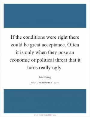 If the conditions were right there could be great acceptance. Often it is only when they pose an economic or political threat that it turns really ugly Picture Quote #1
