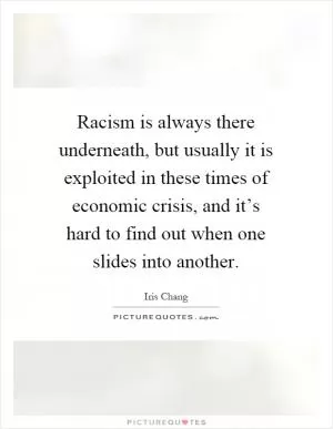 Racism is always there underneath, but usually it is exploited in these times of economic crisis, and it’s hard to find out when one slides into another Picture Quote #1