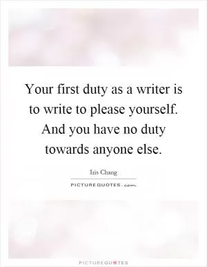 Your first duty as a writer is to write to please yourself. And you have no duty towards anyone else Picture Quote #1