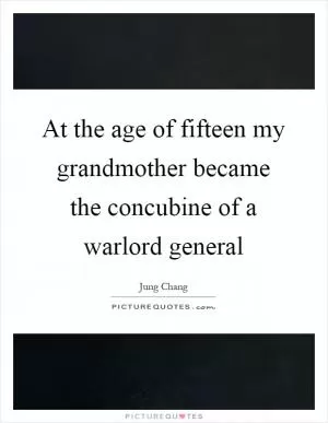 At the age of fifteen my grandmother became the concubine of a warlord general Picture Quote #1