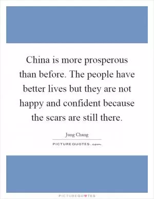 China is more prosperous than before. The people have better lives but they are not happy and confident because the scars are still there Picture Quote #1