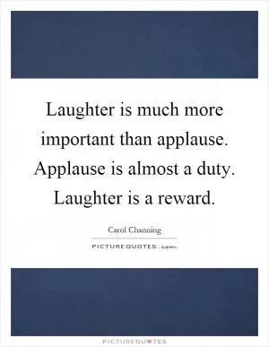 Laughter is much more important than applause. Applause is almost a duty. Laughter is a reward Picture Quote #1