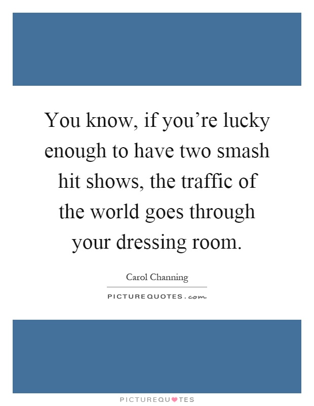 You know, if you're lucky enough to have two smash hit shows, the traffic of the world goes through your dressing room Picture Quote #1